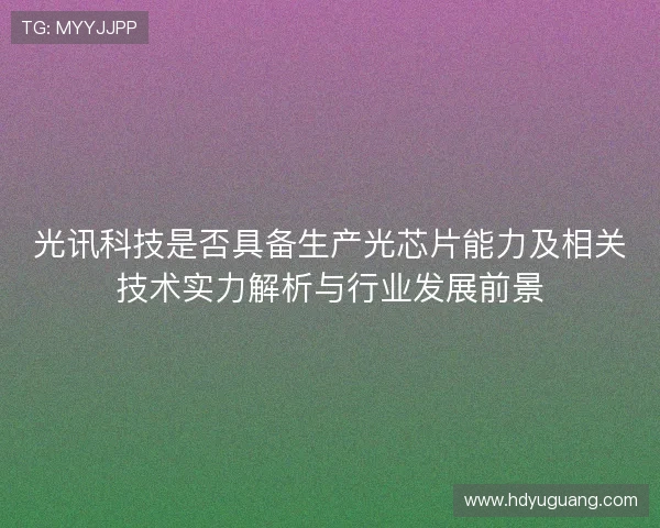 光讯科技是否具备生产光芯片能力及相关技术实力解析与行业发展前景