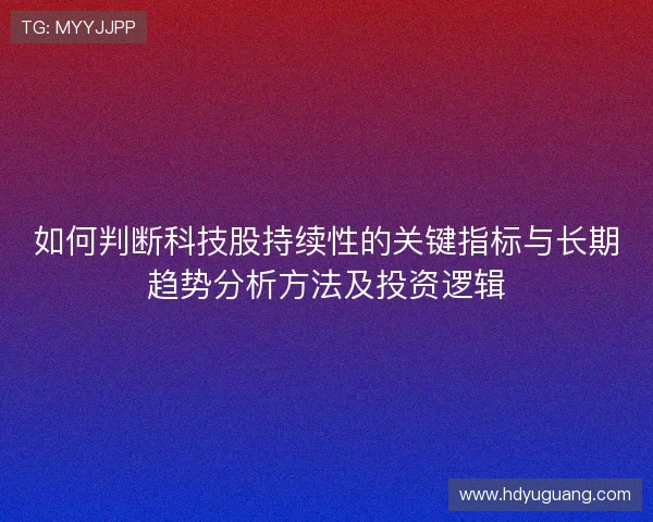 如何判断科技股持续性的关键指标与长期趋势分析方法及投资逻辑 如何判断科技股持续性的关键指标与长期趋势分析方法及投资逻辑